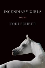 Incendiary Girls: Stories - Kodi Scheer