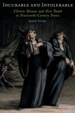 Incurable and Intolerable: Chronic Disease and Slow Death in Nineteenth-Century France - Jason Szabo