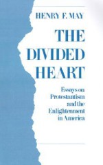 The Divided Heart: Essays on Protestantism and the Enlightenment in America - Henry F. May