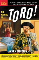 The Making of Toro: Bullfights, Broken Hearts, and One Author's Quest for the Acclaim He Deserves - Mark Sundeen
