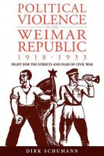 Political Violence in the Weimar Republic, 1918-1933: Fight for the Streets and Fear of Civil War - Dirk Schumann