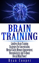 Brain Training: Limitless Brain Training Strategies For Concentration, Mental Clarity, Memory Improvement, Neuroplasticity, And To Boost Overall Mind Power! ... Programming, Neuroplasticity, Focused) - Ryan Cooper, Brain Plasticity, NLP, Memory Improvement