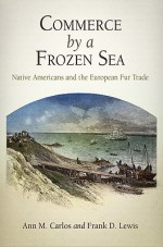 Commerce by a Frozen Sea: Native Americans and the European Fur Trade - Ann Carlos, Frank Lewis