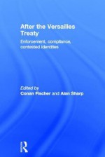 After the Versailles Treaty: Enforcement, Compliance, Contested Identities - Fischer Conan, Alan Sharp, Fischer Conan