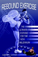 Rebound Exercise: The Ultimate Exercise for the New Millennium - Albert E. Carter