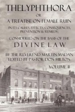 Thelyphthora or a Treatise on Female Ruin Volume 2, in Its Causes, Effects, Consequences, Prevention, & Remedy; Considered on the Basis of Divine Law - Martin Madan, Don Milton