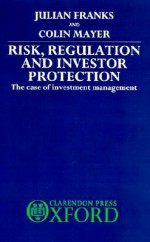 Risk, Regulation and Investor Protection: The Case of Investment Management - Julian Franks, Colin Mayer