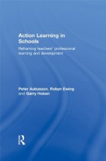 Action Learning in Schools: Reframing Teachers' Professional Learning and Development - Peter Aubusson, Robyn Ewing, Garry Hoban