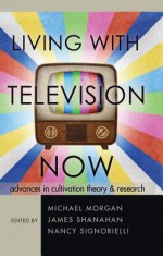 Living with Television Now: Advances in Cultivation Theory & Research - Michael Morgan