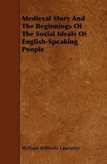 Medieval Story and the Beginnings of the Social Ideals of English-Speaking People - William Witherle Lawrence