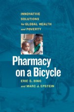 Pharmacy on a Bicycle: Innovative Solutions for Global Health and Poverty - Eric Bing, Marc J. Epstein