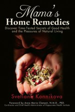 Mama's Home Remedies: Discover Time-Tested Secrets of Good Health and the Pleasures of Natural Living - Svetlana Konnikova, Anna Maria Clement