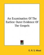 An Examination of the Earliest Outer Evidence of the Gospels - G.R.S. Mead