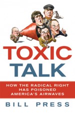 Toxic Talk: How the Radical Right Has Poisoned America's Airwaves - Bill Press