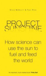 Project Sunshine: How Science Can Use the Sun to Fuel and Feed the World - Tony Ryan, Steve McKevitt