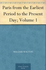 Paris from the Earliest Period to the Present Day; Volume 1 - William Walton