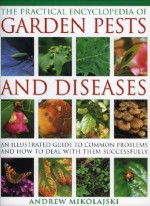 The Practical Encyclopedia of Garden Pests and Diseases: An Illustrated Guide to Common Problems and How to Deal with Them Successfully - Andrew Mikolajski