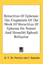 Heraclitus of Ephesus: The Fragments of the Work of Heraclitus of Ephesus on Nature and Heracliti Ephesii Reliquiae - Heraclitus, Ingram Bywater, George Thomas White Patrick