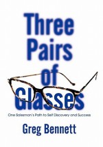 Three Pairs of Glasses: One Salesman's Path to Self Discovery and Success - Greg Bennett