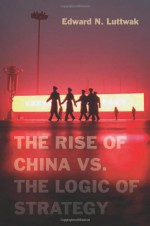 The Rise of China vs. the Logic of Strategy - Edward N. Luttwak