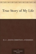 True Story of My Life - Hans Christian Andersen, Mary Botham Howitt