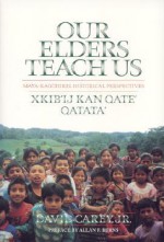 Our Elders Teach Us: Maya-Kaqchikel Historical Perspectives - David Anthony Carey, David Anthony Carey, Allan Burns