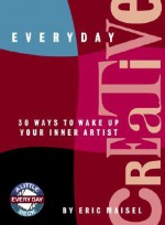 Everyday Creative: 30 Ways to Wake Up Your Inner Artist - Eric Maisel