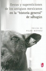 Fiestas y Supersticiones de los Antiguos Mexicanos en la "Historia General" de Sahagun - Pilar Maynez, Bernardino de Sahagún