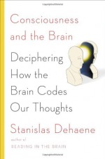 Consciousness and the Brain: Deciphering How the Brain Codes Our Thoughts - Stanislas Dehaene