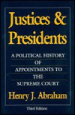 Justices and Presidents: A Political History of Appointments to the Supreme Court - Henry J. Abraham