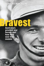 Bravest: Australia's Greatest War Heroes and How They Won Their Medals - Robert Macklin