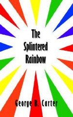 The Splintered Rainbow - George Carter