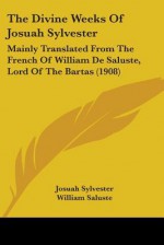 The Divine Weeks of Josuah Sylvester: Mainly Translated from the French of William de Saluste, Lord of the Bartas (1908) - Josuah Sylvester, William Saluste, Theron Wilber Haight