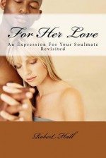 For Her Love: An Expression for Your Soulmate Revisited - Robert Hall