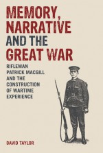 Memory, Narrative and the Great War: Rifleman Patrick MacGill and the Construction of Wartime Experience - David Taylor