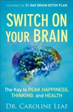 Switch On Your Brain: The Key to Peak Happiness, Thinking, and Health - Caroline Leaf