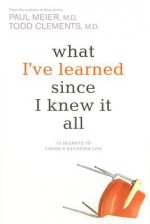 What I've Learned Since I Knew It All: 12 Secrets to Living a Satisfied Life - Paul D. Meier, Todd Clements