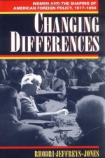 Changing Differences: Women and the Shaping of American Foreign Policy, 1917-1994 - Rhodri Jeffreys-Jones