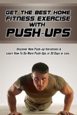 Get The Best Fitness Exercise with Push-ups: Discover New Push-up Variations and Learn How to Do More Push-ups in 30 Days or Less (Health, Fitness, Exercise) - Mark Thomas