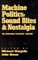 Machine Politics, Sound Bites, and Nostalgia: On Studying Political Parties - Michael Margolis, John C. Green