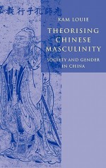 Theorising Chinese Masculinity: Society and Gender in China - Kam Louie