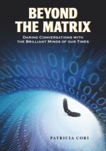 Beyond the Matrix: Daring Conversations with the Brilliant Minds of Our Time - Patricia Cori