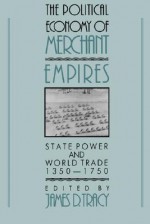 The Political Economy of Merchant Empires: State Power and World Trade, 1350-1750 - James D. Tracy