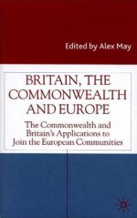 Britain, the Commonwealth and Europe: The Commonwealth and Britain's Applications to Join the European Communities - Alex May