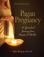 Passages Pagan Pregnancy: A Spiritual Journey From Maiden To Mother - Arin Murphy-Hiscock