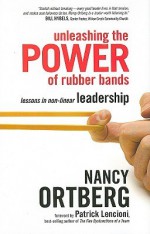 Unleashing the Power of Rubber Bands: Lessons in Non-Linear Leadership - Nancy Ortberg, Patrick Lencioni