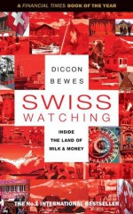 Swiss Watching: Inside the Land of Milk and Money - Diccon Bewes