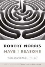 Have I Reasons: Work and Writings, 1993-2007 - Robert Morris, Nena Tsouti-Schillinger