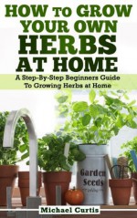 How To Grow Your Own Herbs At Home - Michael Curtis