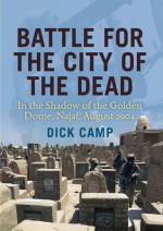 Battle for the City of the Dead: In the Shadow of the Golden Dome, Najaf, August 2004 - Dick Camp